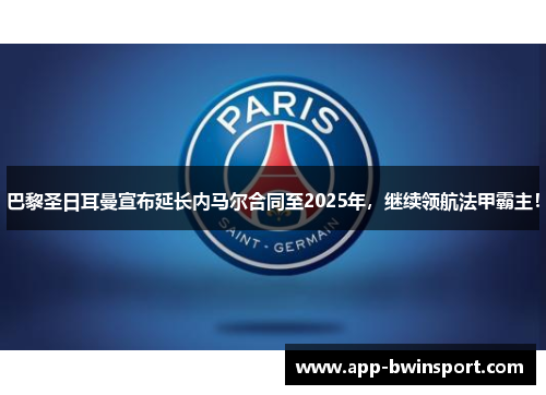 巴黎圣日耳曼宣布延长内马尔合同至2025年，继续领航法甲霸主！