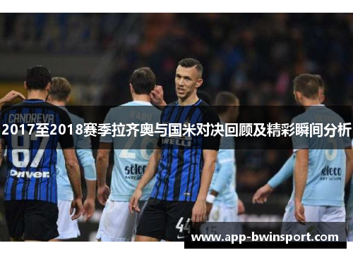 2017至2018赛季拉齐奥与国米对决回顾及精彩瞬间分析