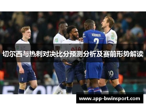 切尔西与热刺对决比分预测分析及赛前形势解读